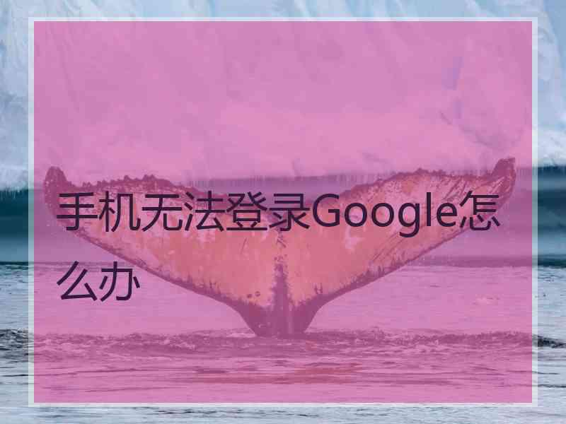 手机无法登录Google怎么办