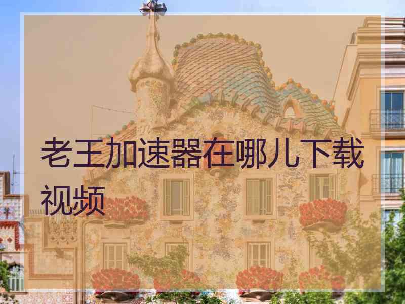 老王加速器在哪儿下载视频