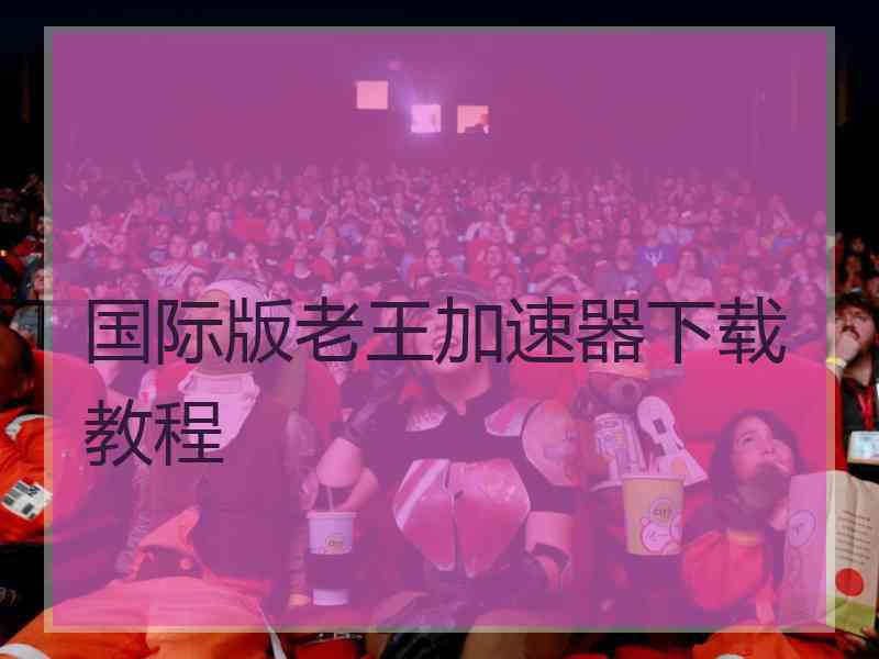 国际版老王加速器下载教程