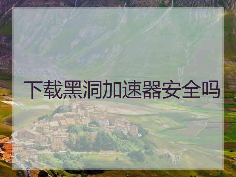 下载黑洞加速器安全吗