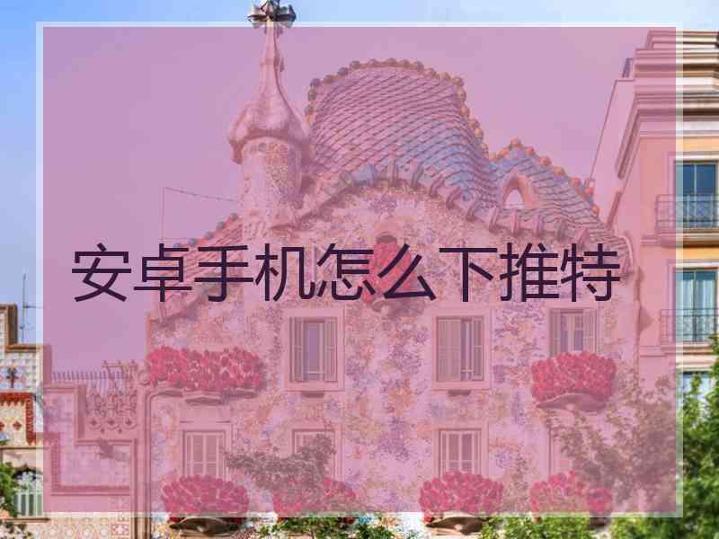 安卓手机怎么下推特