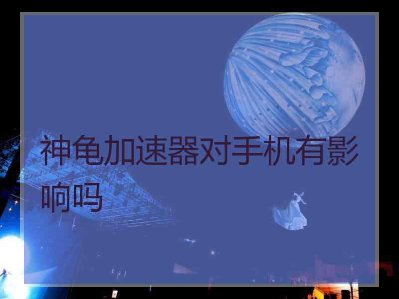 神龟加速器对手机有影响吗