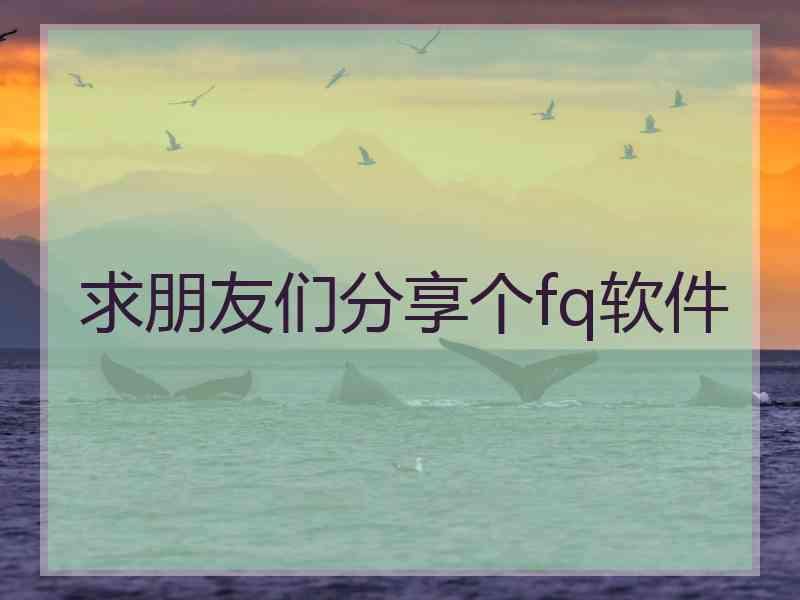 求朋友们分享个fq软件