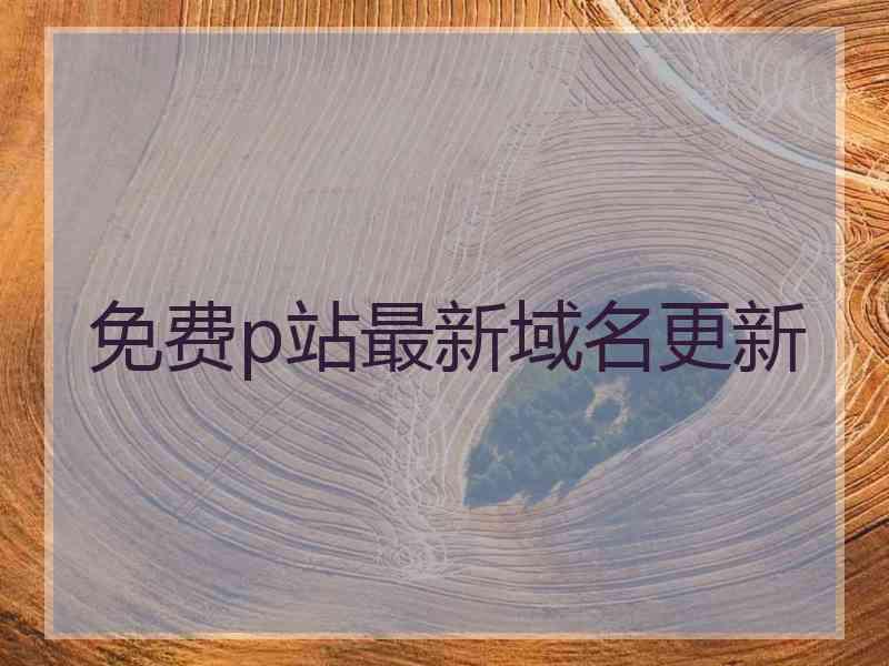 免费p站最新域名更新