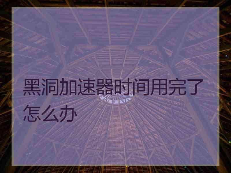 黑洞加速器时间用完了怎么办