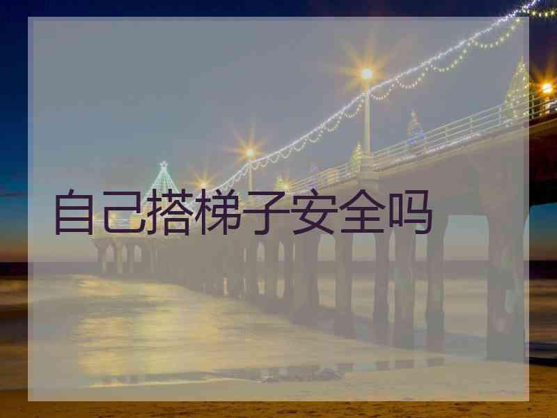 自己搭梯子安全吗