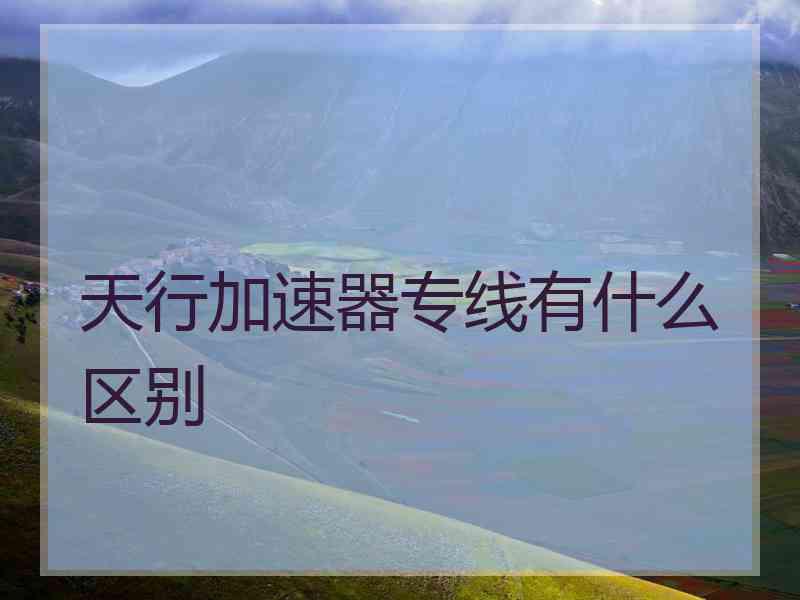 天行加速器专线有什么区别