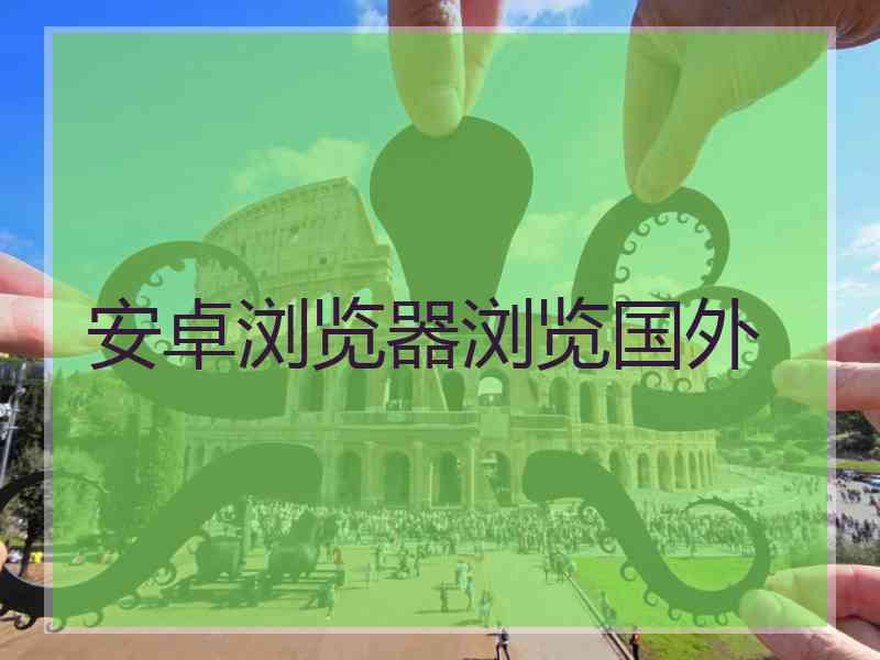 安卓浏览器浏览国外