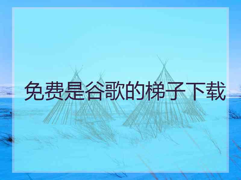 免费是谷歌的梯子下载